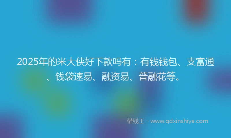 2025年的米大侠好下款吗有：有钱钱包、支富通、钱袋速易、融资易、普融花等。