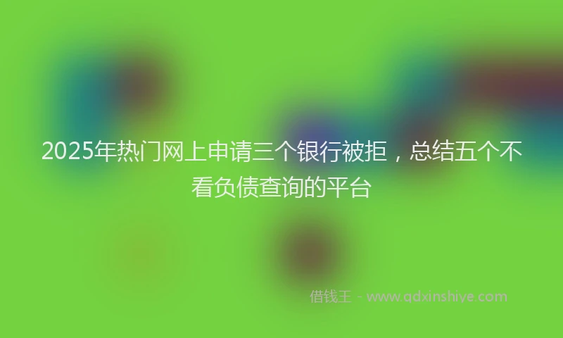 2025年热门网上申请三个银行被拒，总结五个不看负债查询的平台