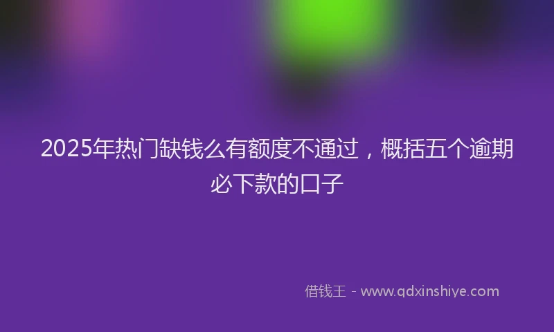 2025年热门缺钱么有额度不通过，概括五个逾期必下款的口子