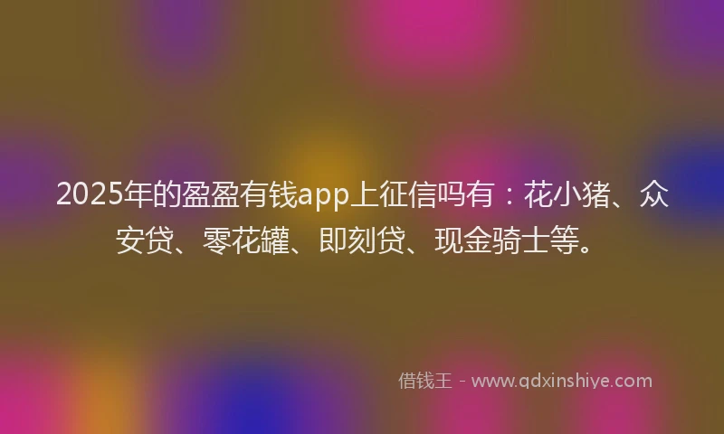 2025年的盈盈有钱app上征信吗有：花小猪、众安贷、零花罐、即刻贷、现金骑士等。