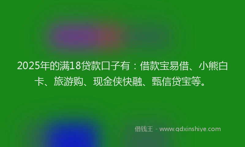 2025年的满18贷款口子有：借款宝易借、小熊白卡、旅游购、现金侠快融、甄信贷宝等。