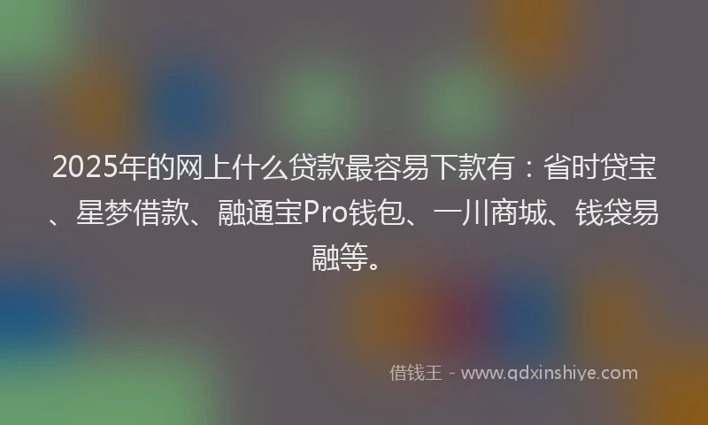2025年的网上什么贷款最容易下款有：省时贷宝、星梦借款、融通宝Pro钱包、一川商城、钱袋易融等。