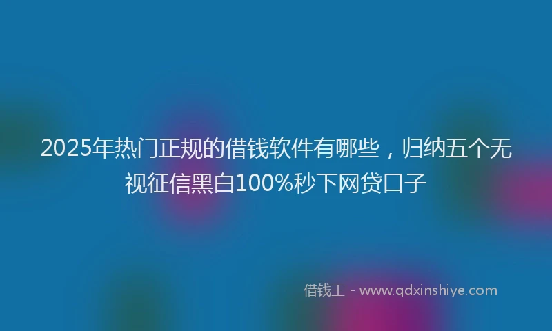 2025年热门正规的借钱软件有哪些，归纳五个无视征信黑白100%秒下网贷口子