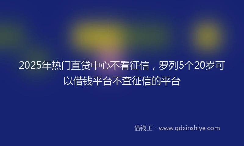 2025年热门直贷中心不看征信，罗列5个20岁可以借钱平台不查征信的平台