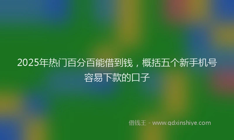 2025年热门百分百能借到钱，概括五个新手机号容易下款的口子