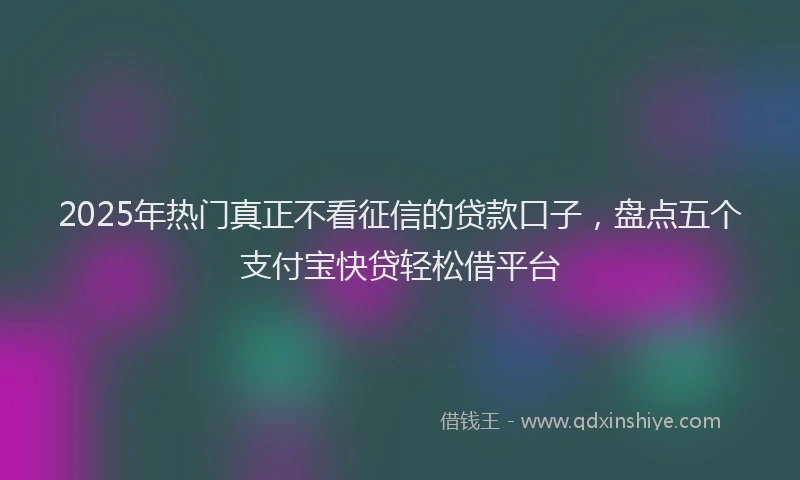 2025年热门真正不看征信的贷款口子，盘点五个支付宝快贷轻松借平台