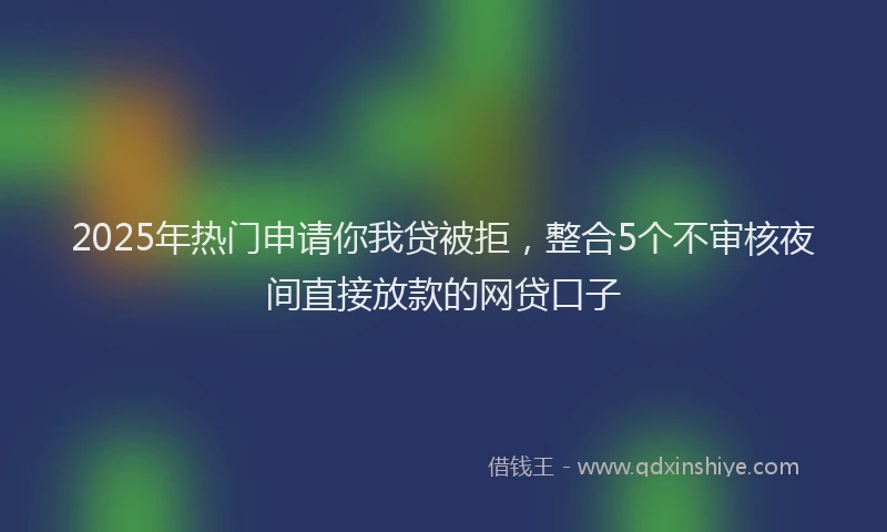 2025年热门申请你我贷被拒，整合5个不审核夜间直接放款的网贷口子