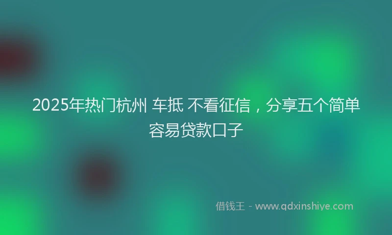 2025年热门杭州 车抵 不看征信，分享五个简单容易贷款口子