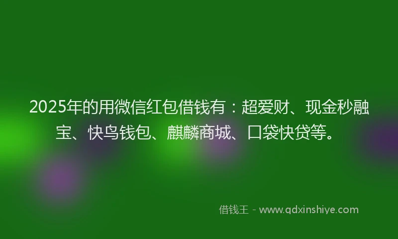 2025年的用微信红包借钱有：超爱财、现金秒融宝、快鸟钱包、麒麟商城、口袋快贷等。