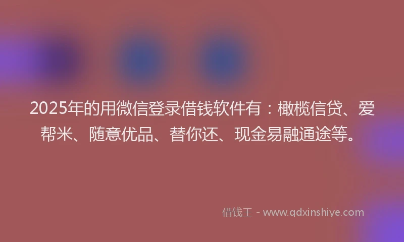 2025年的用微信登录借钱软件有：橄榄信贷、爱帮米、随意优品、替你还、现金易融通途等。