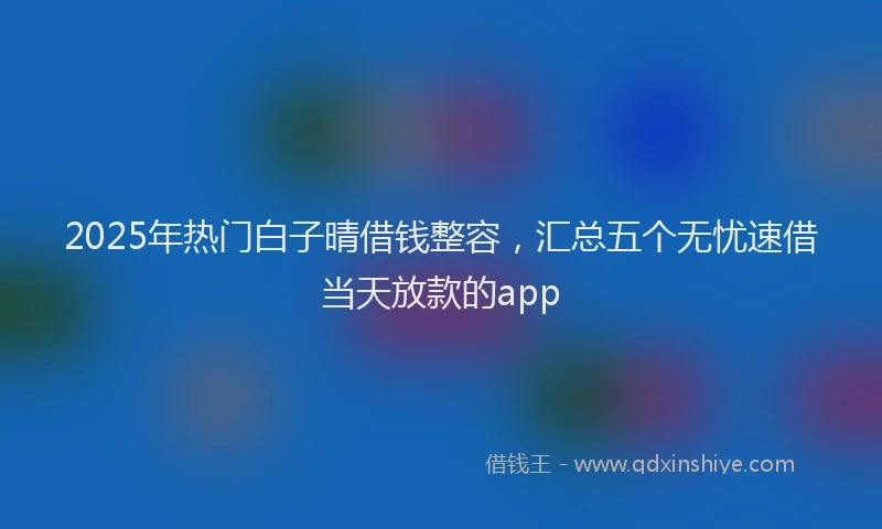 2025年热门白子晴借钱整容，汇总五个无忧速借当天放款的app