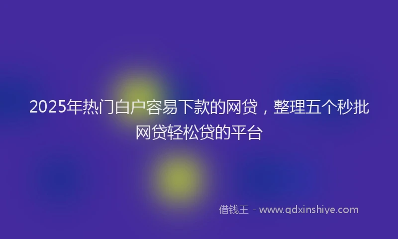 2025年热门白户容易下款的网贷，整理五个秒批网贷轻松贷的平台