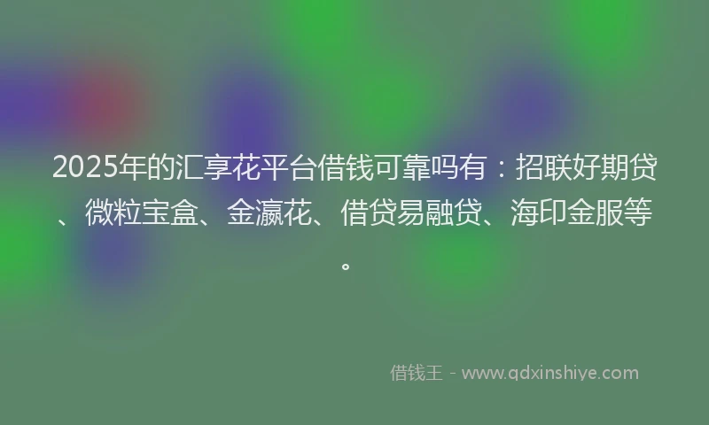 2025年的汇享花平台借钱可靠吗有：招联好期贷、微粒宝盒、金瀛花、借贷易融贷、海印金服等。