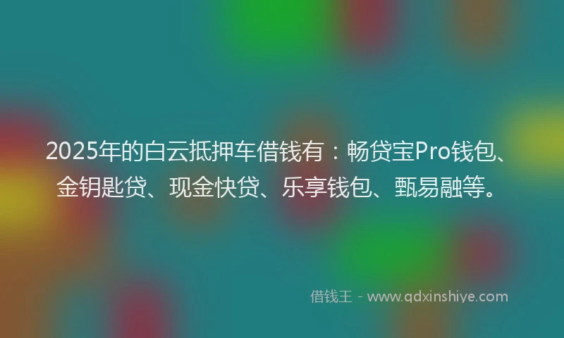 2025年的白云抵押车借钱有：畅贷宝Pro钱包、金钥匙贷、现金快贷、乐享钱包、甄易融等。