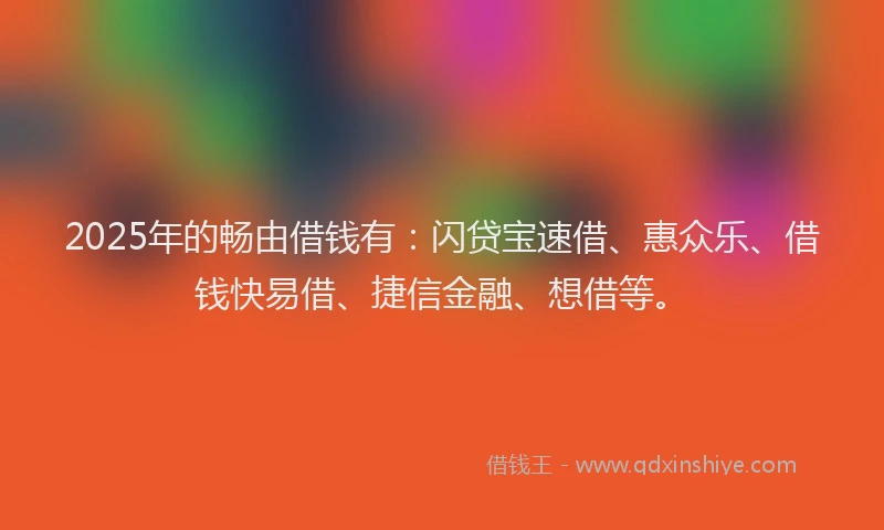 2025年的畅由借钱有：闪贷宝速借、惠众乐、借钱快易借、捷信金融、想借等。