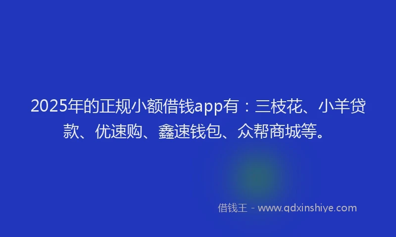 2025年的正规小额借钱app有：三枝花、小羊贷款、优速购、鑫速钱包、众帮商城等。