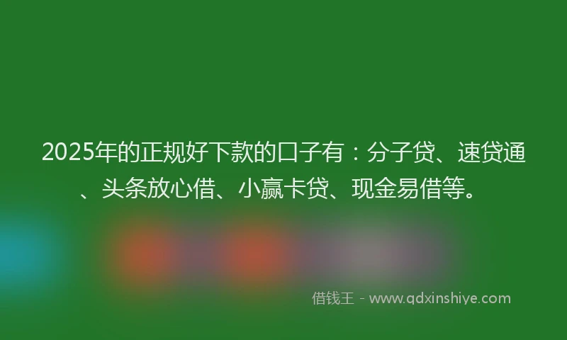 2025年的正规好下款的口子有：分子贷、速贷通、头条放心借、小赢卡贷、现金易借等。