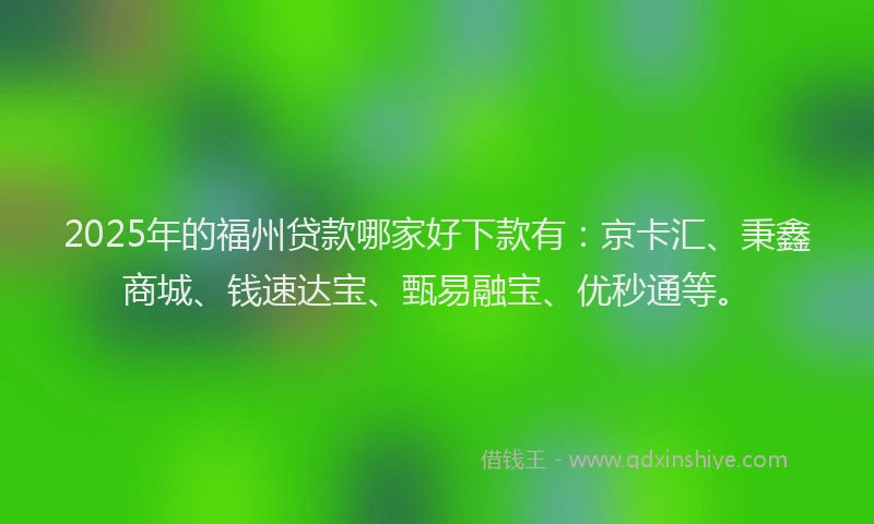 2025年的福州贷款哪家好下款有：京卡汇、秉鑫商城、钱速达宝、甄易融宝、优秒通等。