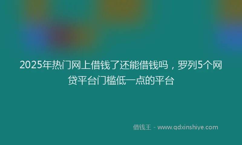 2025年热门网上借钱了还能借钱吗，罗列5个网贷平台门槛低一点的平台