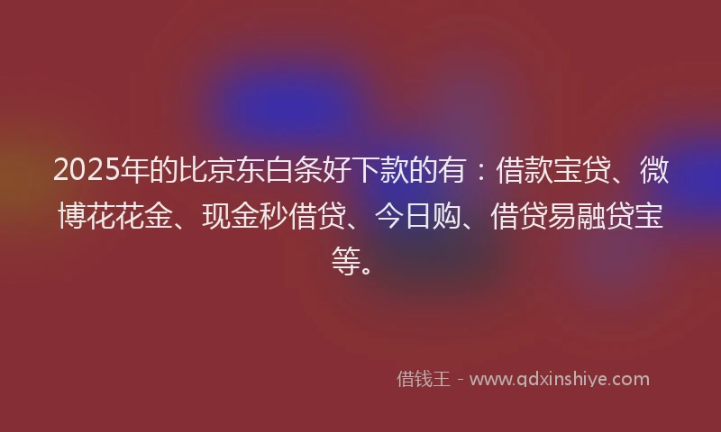 2025年的比京东白条好下款的有：借款宝贷、微博花花金、现金秒借贷、今日购、借贷易融贷宝等。