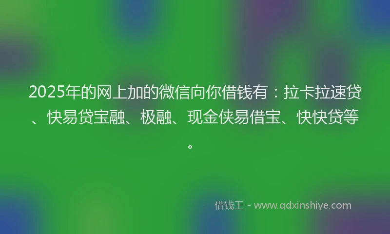 2025年的网上加的微信向你借钱有：拉卡拉速贷、快易贷宝融、极融、现金侠易借宝、快快贷等。