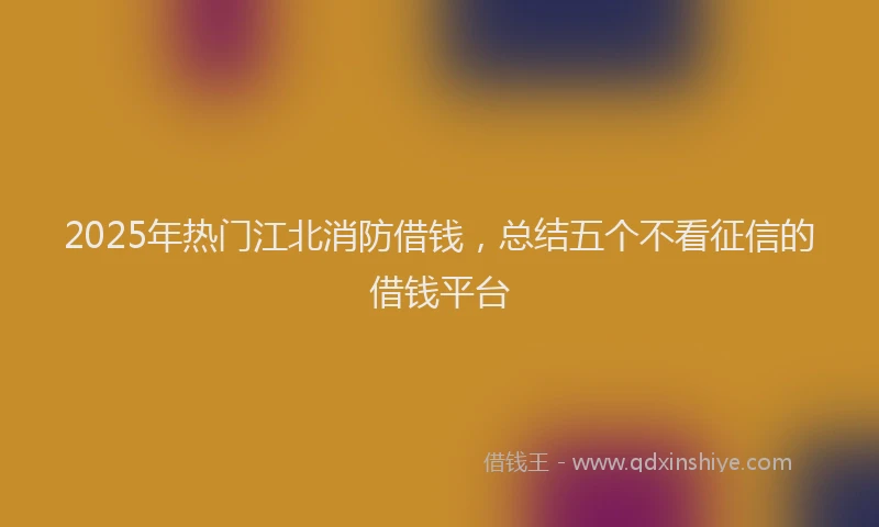 2025年热门江北消防借钱，总结五个不看征信的借钱平台