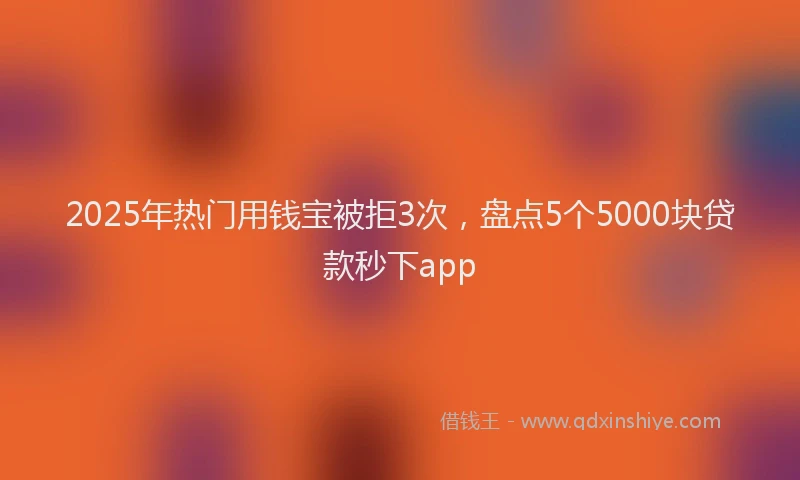 2025年热门用钱宝被拒3次，盘点5个5000块贷款秒下app