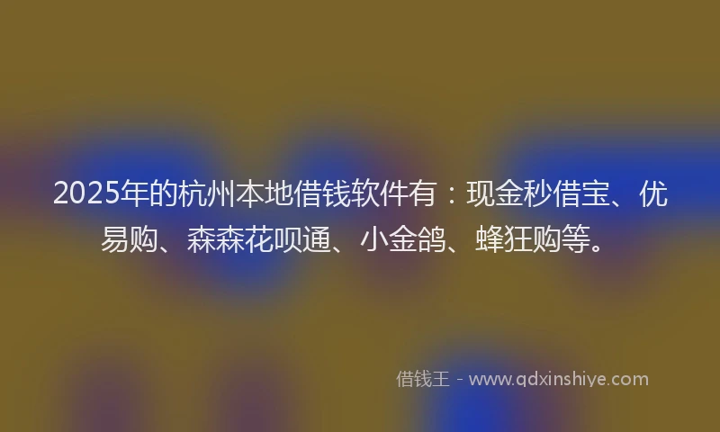 2025年的杭州本地借钱软件有：现金秒借宝、优易购、森森花呗通、小金鸽、蜂狂购等。