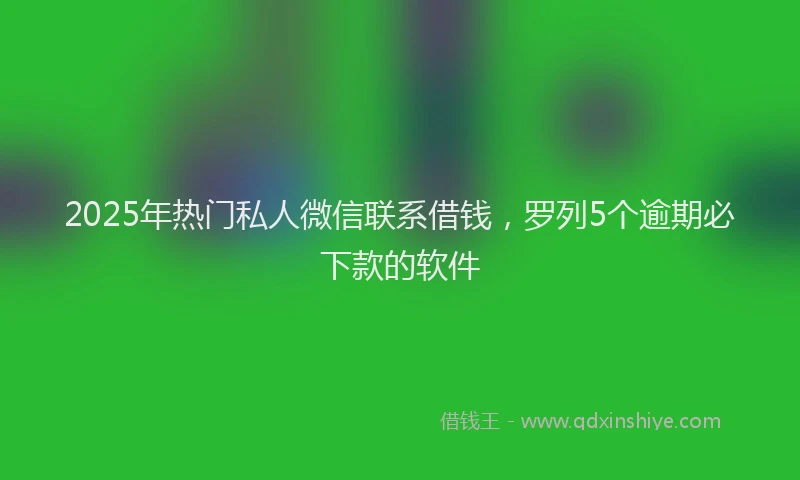 2025年热门私人微信联系借钱，罗列5个逾期必下款的软件