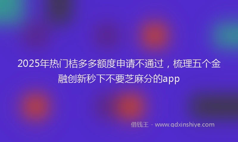 2025年热门桔多多额度申请不通过，梳理五个金融创新秒下不要芝麻分的app