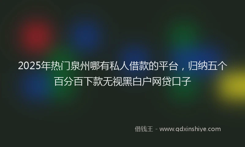 2025年热门泉州哪有私人借款的平台，归纳五个百分百下款无视黑白户网贷口子