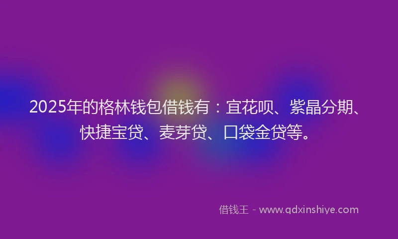 2025年的格林钱包借钱有：宜花呗、紫晶分期、快捷宝贷、麦芽贷、口袋金贷等。