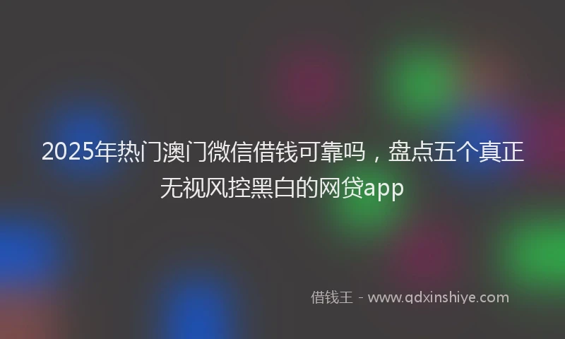 2025年热门澳门微信借钱可靠吗，盘点五个真正无视风控黑白的网贷app