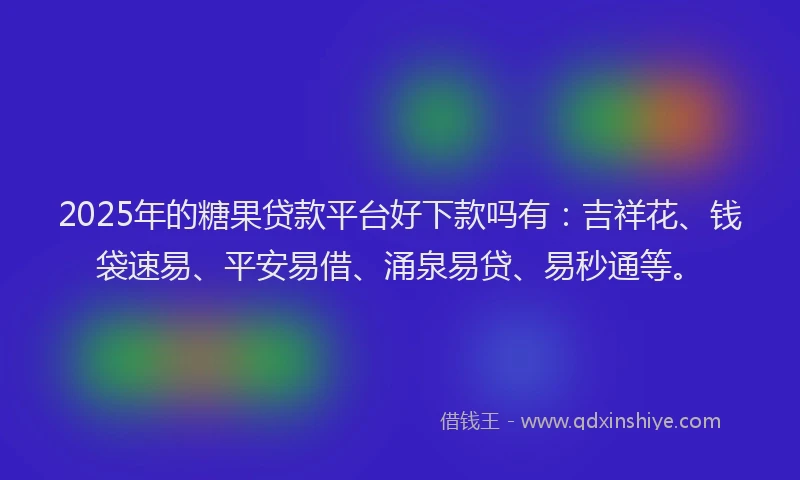 2025年的糖果贷款平台好下款吗有：吉祥花、钱袋速易、平安易借、涌泉易贷、易秒通等。