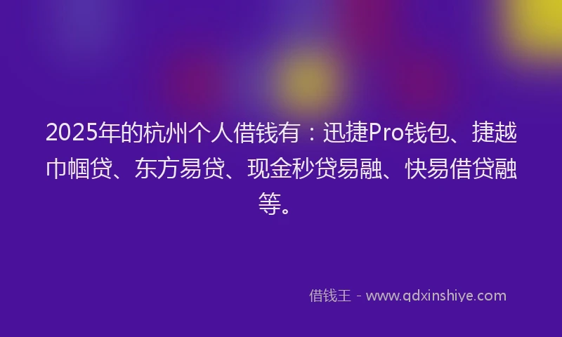 2025年的杭州个人借钱有：迅捷Pro钱包、捷越巾帼贷、东方易贷、现金秒贷易融、快易借贷融等。
