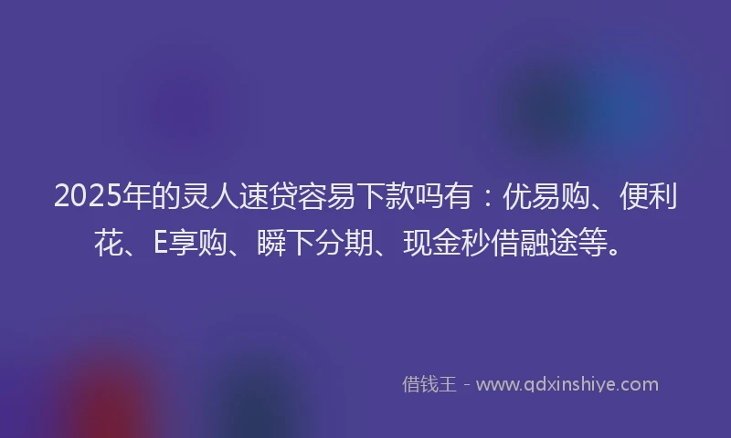 2025年的灵人速贷容易下款吗有：优易购、便利花、E享购、瞬下分期、现金秒借融途等。