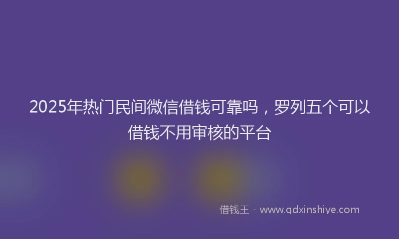2025年热门民间微信借钱可靠吗，罗列五个可以借钱不用审核的平台