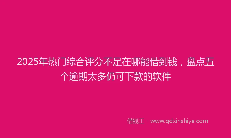 2025年热门综合评分不足在哪能借到钱，盘点五个逾期太多仍可下款的软件