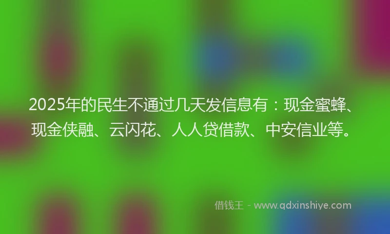 2025年的民生不通过几天发信息有：现金蜜蜂、现金侠融、云闪花、人人贷借款、中安信业等。