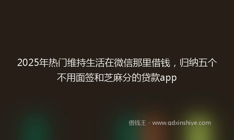 2025年热门维持生活在微信那里借钱，归纳五个不用面签和芝麻分的贷款app