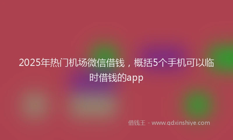 2025年热门机场微信借钱，概括5个手机可以临时借钱的app