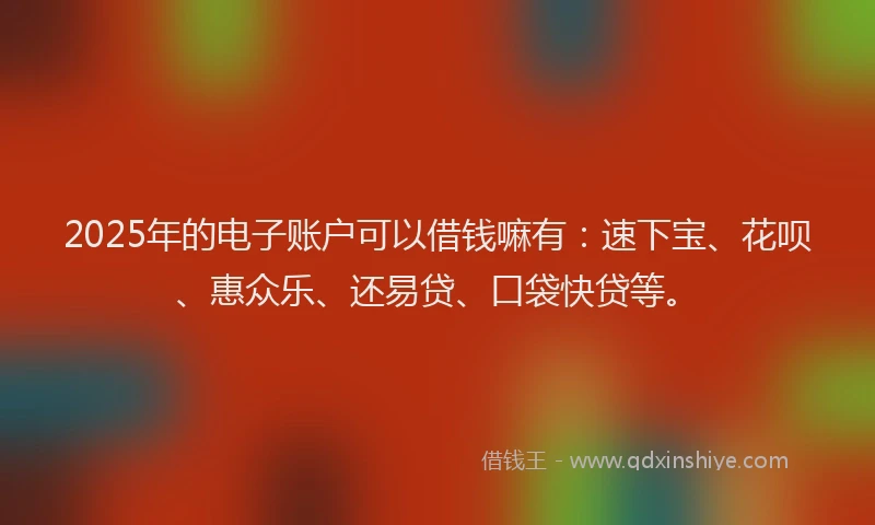 2025年的电子账户可以借钱嘛有：速下宝、花呗、惠众乐、还易贷、口袋快贷等。