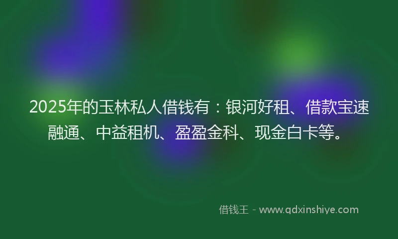 2025年的玉林私人借钱有：银河好租、借款宝速融通、中益租机、盈盈金科、现金白卡等。