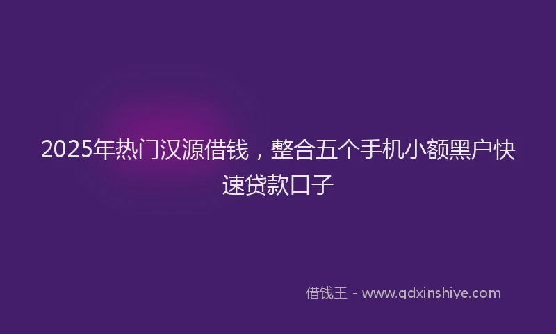 2025年热门汉源借钱，整合五个手机小额黑户快速贷款口子