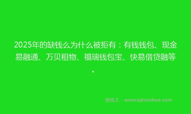 2025年的缺钱么为什么被拒有：有钱钱包、现金易融通、万贝租物、福瑞钱包宝、快易借贷融等。