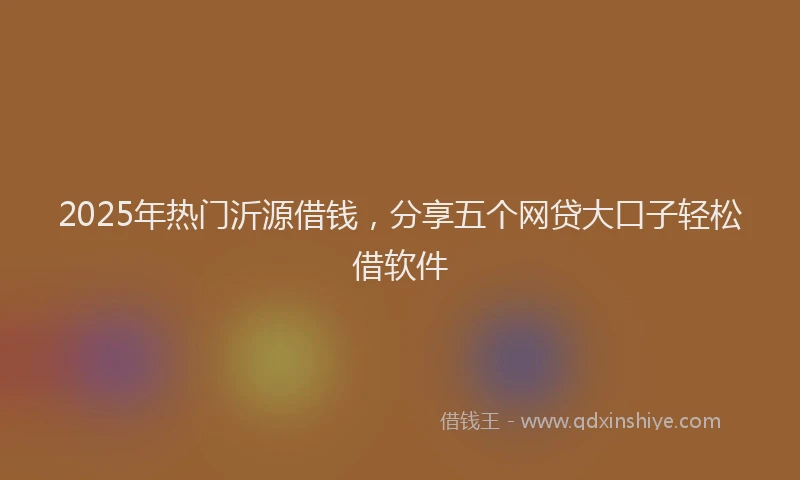 2025年热门沂源借钱，分享五个网贷大口子轻松借软件
