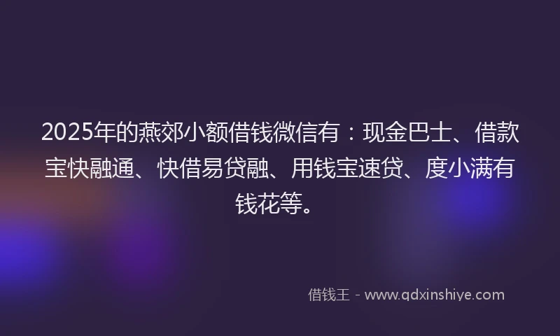 2025年的燕郊小额借钱微信有：现金巴士、借款宝快融通、快借易贷融、用钱宝速贷、度小满有钱花等。