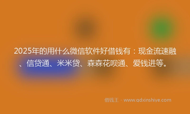2025年的用什么微信软件好借钱有：现金流速融、信贷通、米米贷、森森花呗通、爱钱进等。