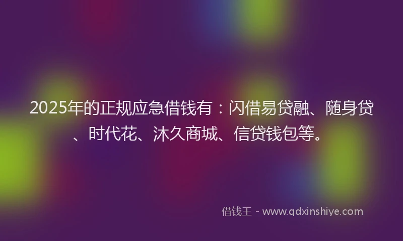 2025年的正规应急借钱有：闪借易贷融、随身贷、时代花、沐久商城、信贷钱包等。