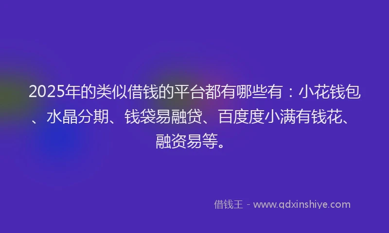 2025年的类似借钱的平台都有哪些有：小花钱包、水晶分期、钱袋易融贷、百度度小满有钱花、融资易等。